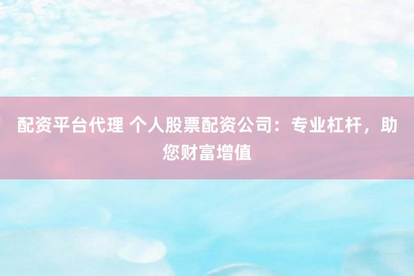 配资平台代理 个人股票配资公司:专业杠杆,助您财富增值
