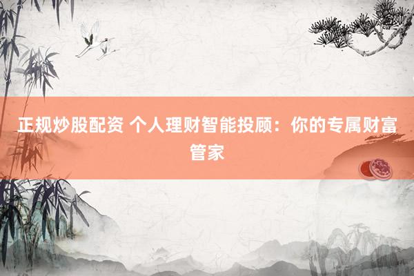 正规炒股配资 个人理财智能投顾:你的专属财富管家