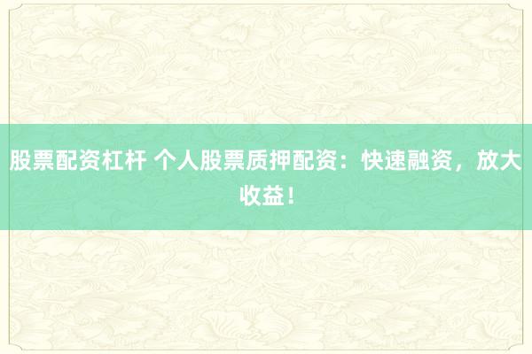 股票配资杠杆 个人股票质押配资:快速融资,放大收益!