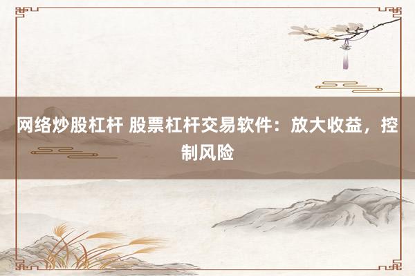 网络炒股杠杆 股票杠杆交易软件:放大收益,控制风险