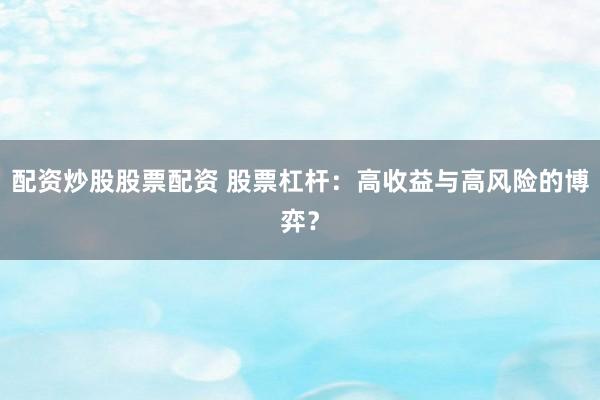 配资炒股股票配资 股票杠杆：高收益与高风险的博弈？
