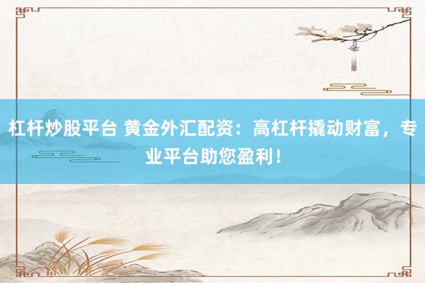 杠杆炒股平台 黄金外汇配资：高杠杆撬动财富，专业平台助您盈利！