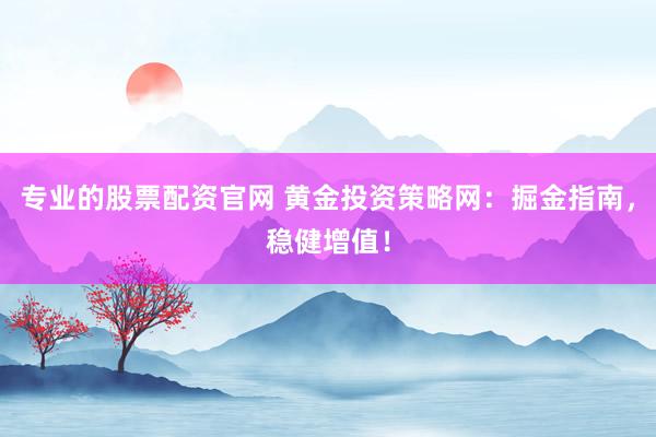 专业的股票配资官网 黄金投资策略网：掘金指南，稳健增值！