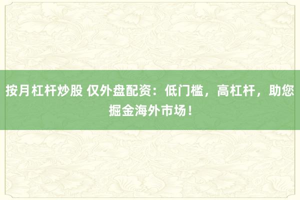 按月杠杆炒股 仅外盘配资：低门槛，高杠杆，助您掘金海外市场！