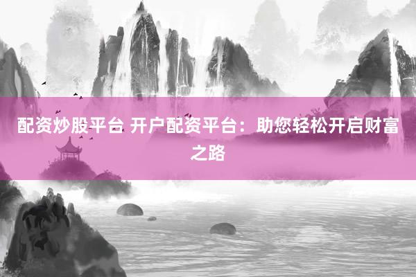 配资炒股平台 开户配资平台：助您轻松开启财富之路