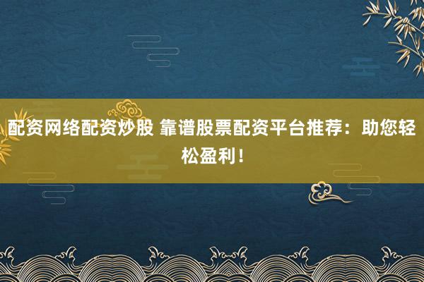 配资网络配资炒股 靠谱股票配资平台推荐：助您轻松盈利！