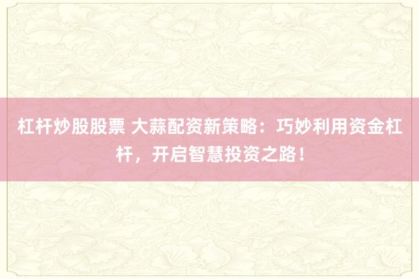 杠杆炒股股票 大蒜配资新策略：巧妙利用资金杠杆，开启智慧投资之路！