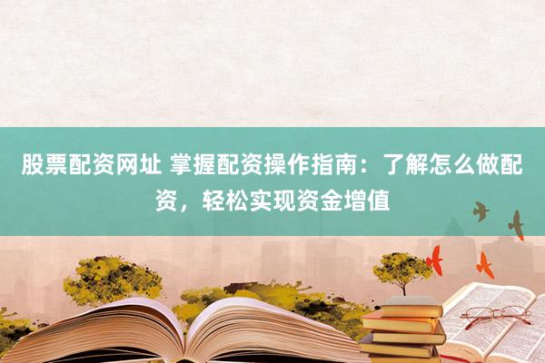 股票配资网址 掌握配资操作指南：了解怎么做配资，轻松实现资金增值