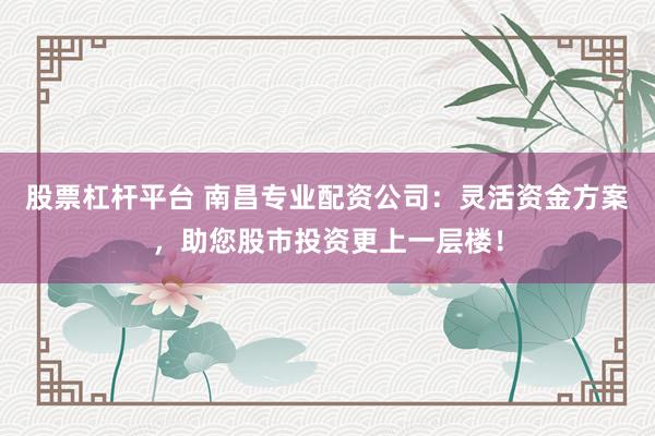 股票杠杆平台 南昌专业配资公司：灵活资金方案，助您股市投资更上一层楼！