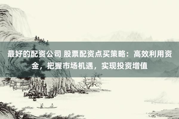 最好的配资公司 股票配资点买策略：高效利用资金，把握市场机遇，实现投资增值