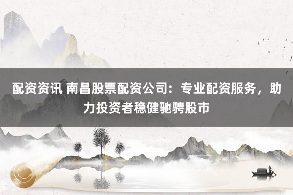 配资资讯 南昌股票配资公司：专业配资服务，助力投资者稳健驰骋股市