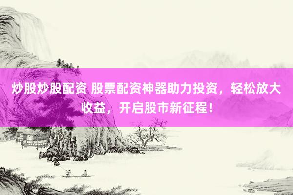 炒股炒股配资 股票配资神器助力投资，轻松放大收益，开启股市新征程！