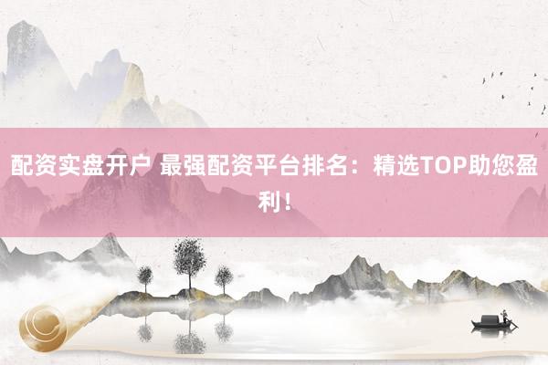 配资实盘开户 最强配资平台排名：精选TOP助您盈利！