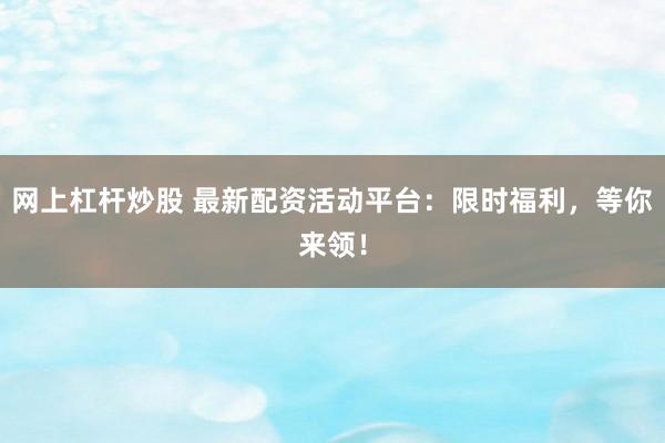 网上杠杆炒股 最新配资活动平台：限时福利，等你来领！
