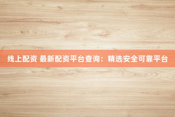线上配资 最新配资平台查询:精选安全可靠平台
