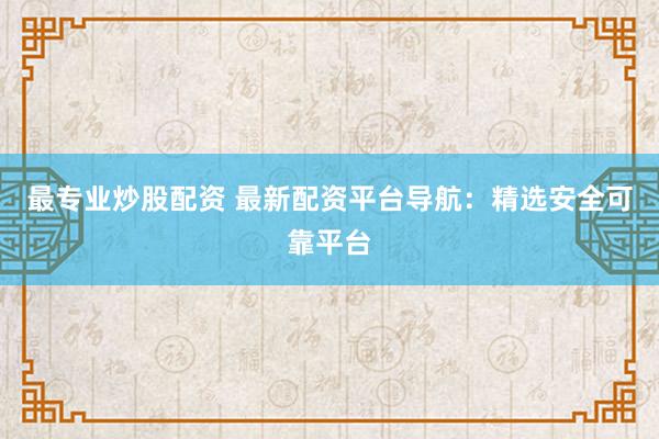 最专业炒股配资 最新配资平台导航：精选安全可靠平台