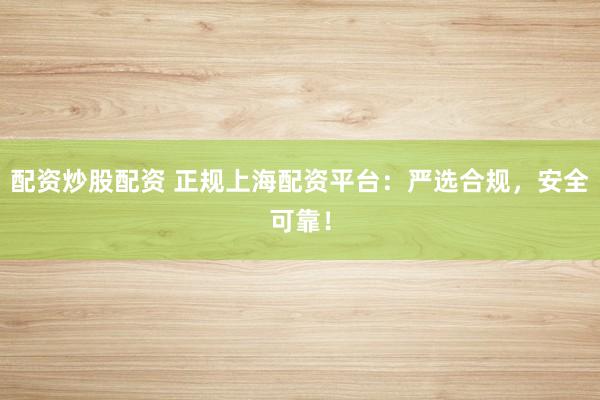 配资炒股配资 正规上海配资平台：严选合规，安全可靠！