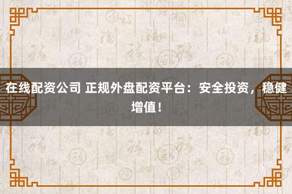 在线配资公司 正规外盘配资平台：安全投资，稳健增值！