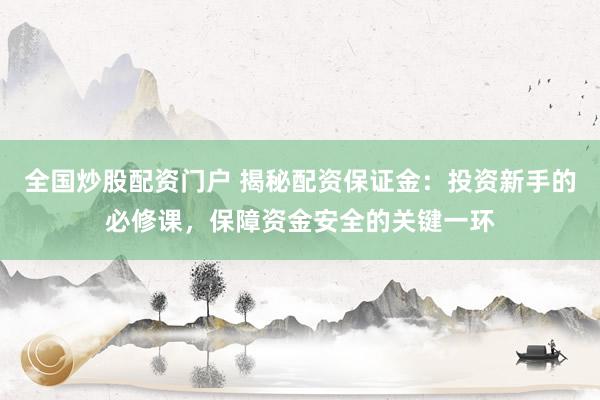 全国炒股配资门户 揭秘配资保证金:投资新手的必修课,保障资金安全的关键一环