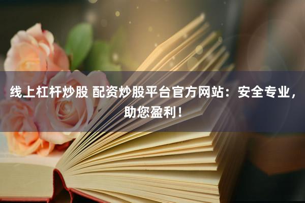 线上杠杆炒股 配资炒股平台官方网站：安全专业，助您盈利！