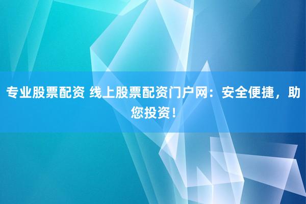 专业股票配资 线上股票配资门户网:安全便捷,助您投资!
