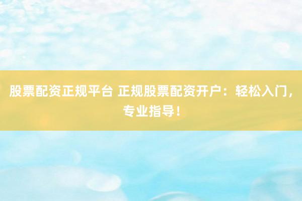 股票配资正规平台 正规股票配资开户：轻松入门，专业指导！