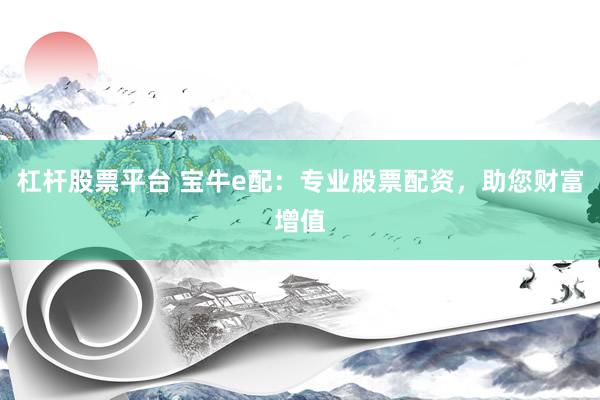 杠杆股票平台 宝牛e配:专业股票配资,助您财富增值