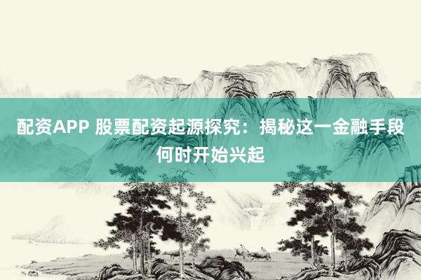 配资APP 股票配资起源探究：揭秘这一金融手段何时开始兴起