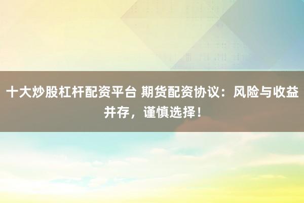 十大炒股杠杆配资平台 期货配资协议：风险与收益并存，谨慎选择！