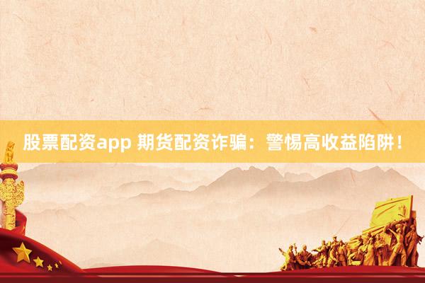 股票配资app 期货配资诈骗：警惕高收益陷阱！