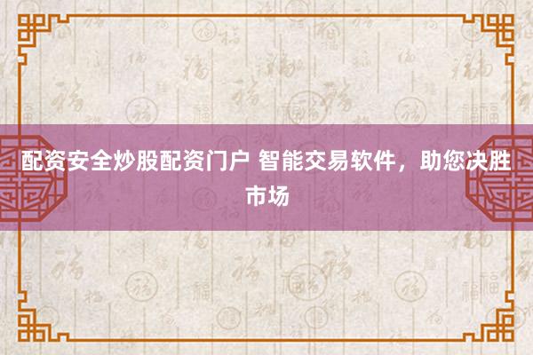 配资安全炒股配资门户 智能交易软件,助您决胜市场