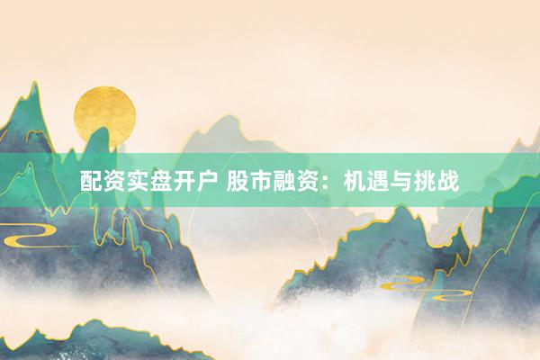 配资实盘开户 股市融资:机遇与挑战