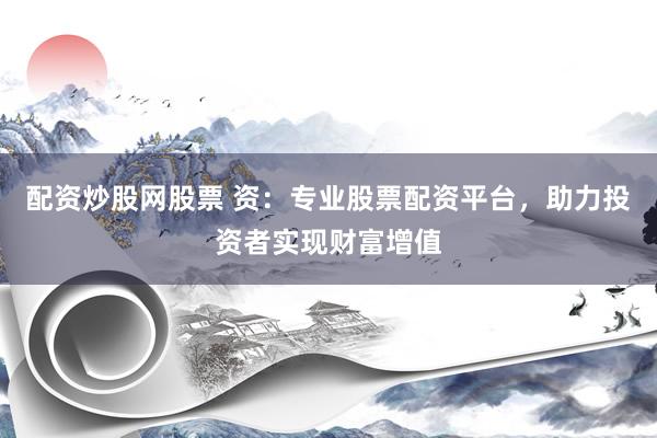 配资炒股网股票 资:专业股票配资平台,助力投资者实现财富增值