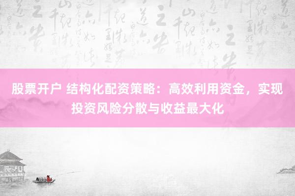 股票开户 结构化配资策略:高效利用资金,实现投资风险分散与收益最大化