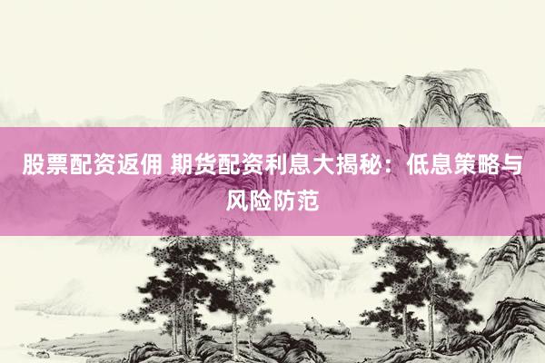 股票配资返佣 期货配资利息大揭秘:低息策略与风险防范