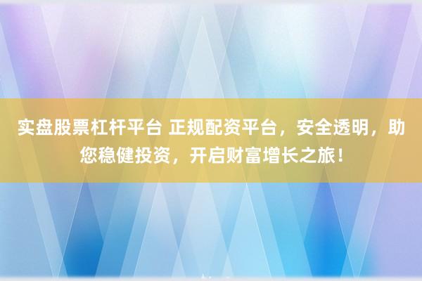 实盘股票杠杆平台 正规配资平台,安全透明,助您稳健投资,开启财富增长之旅!