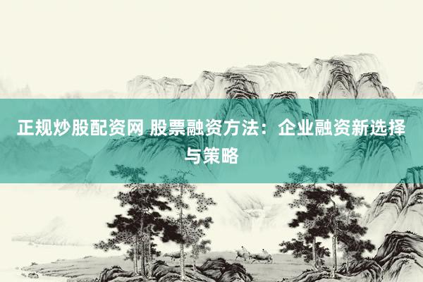 正规炒股配资网 股票融资方法：企业融资新选择与策略