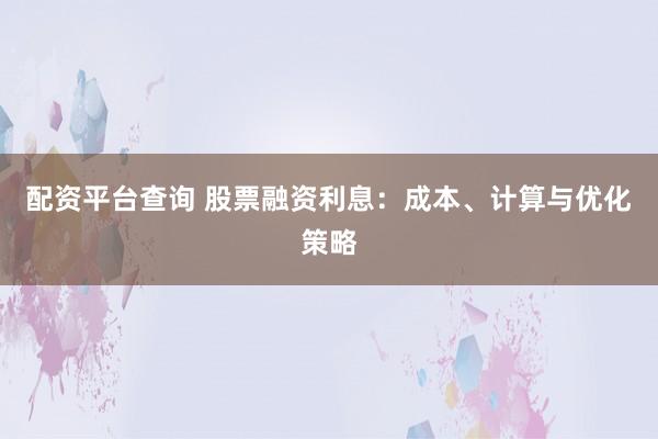 配资平台查询 股票融资利息:成本、计算与优化策略