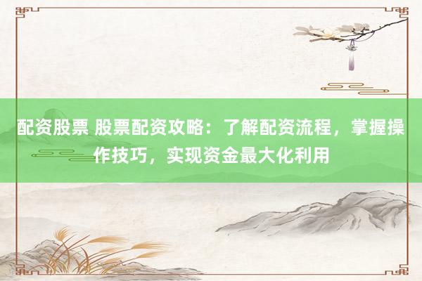 配资股票 股票配资攻略:了解配资流程,掌握操作技巧,实现资金最大化利用