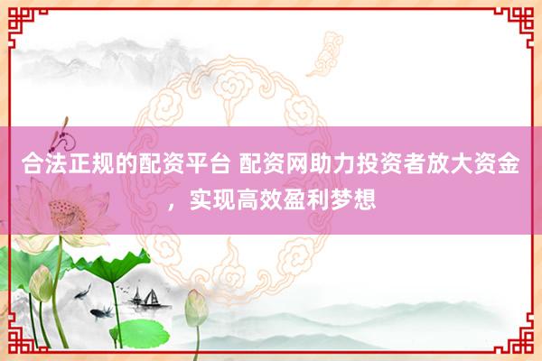 合法正规的配资平台 配资网助力投资者放大资金,实现高效盈利梦想
