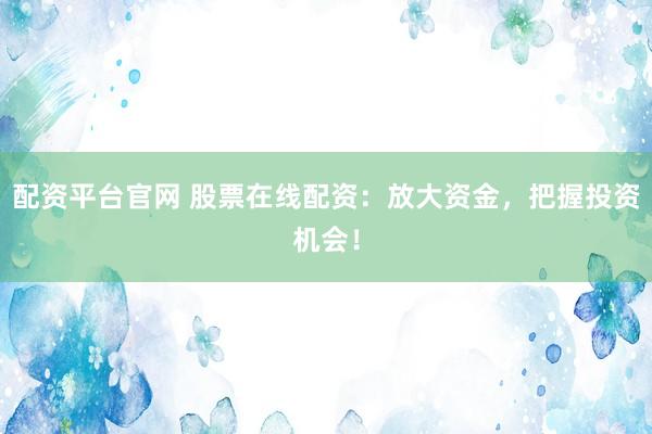 配资平台官网 股票在线配资:放大资金,把握投资机会!