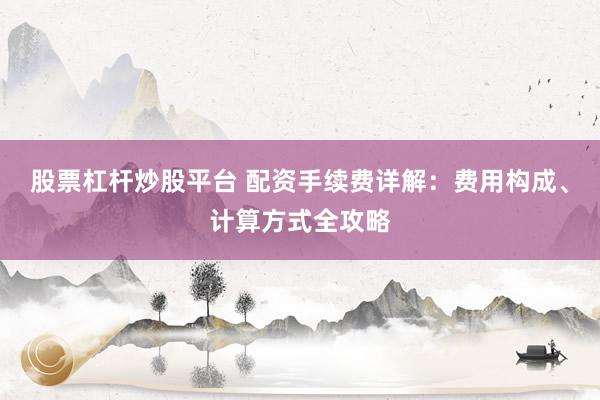 股票杠杆炒股平台 配资手续费详解:费用构成、计算方式全攻略