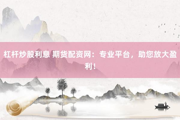 杠杆炒股利息 期货配资网：专业平台，助您放大盈利！