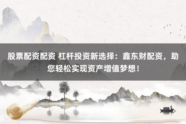 股票配资配资 杠杆投资新选择：鑫东财配资，助您轻松实现资产增值梦想！