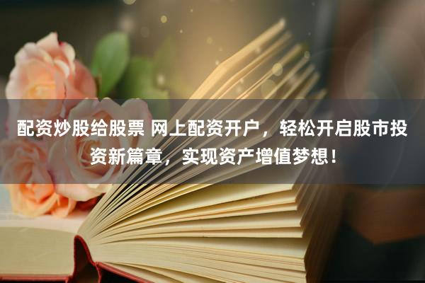 配资炒股给股票 网上配资开户，轻松开启股市投资新篇章，实现资产增值梦想！