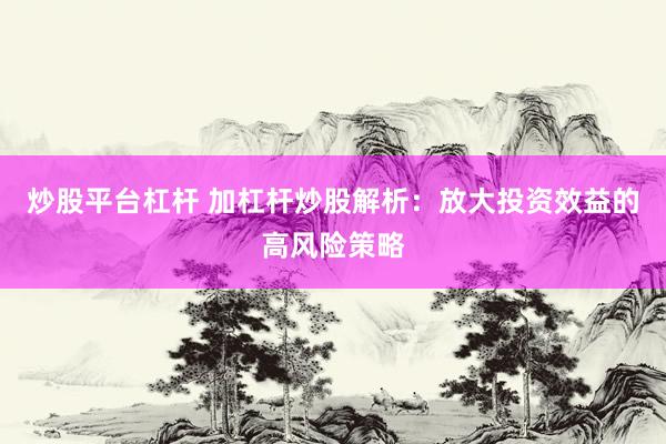 炒股平台杠杆 加杠杆炒股解析：放大投资效益的高风险策略