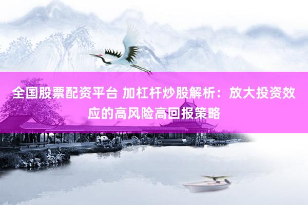 全国股票配资平台 加杠杆炒股解析：放大投资效应的高风险高回报策略