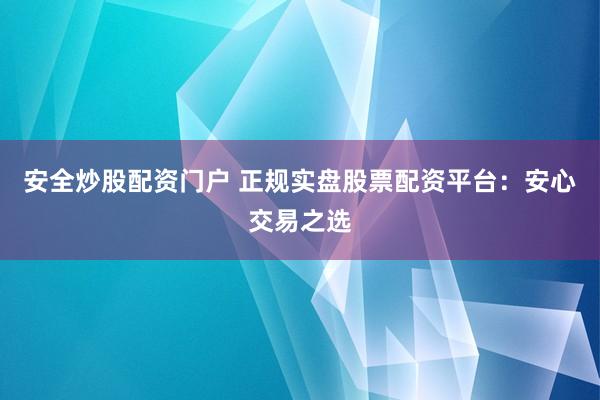 安全炒股配资门户 正规实盘股票配资平台：安心交易之选
