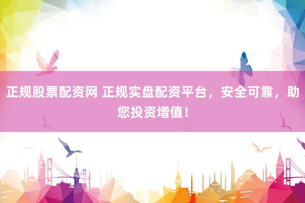 正规股票配资网 正规实盘配资平台，安全可靠，助您投资增值！