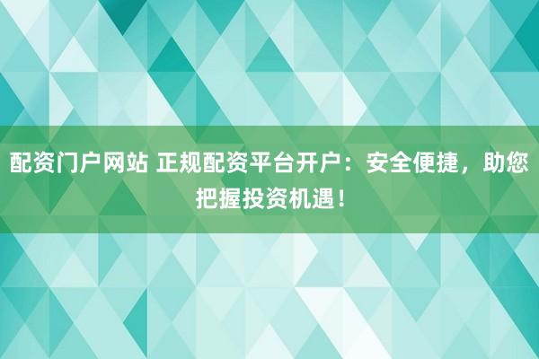 配资门户网站 正规配资平台开户：安全便捷，助您把握投资机遇！